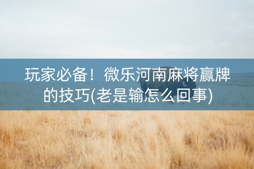 玩家必备！微乐河南麻将赢牌的技巧(老是输怎么回事)
