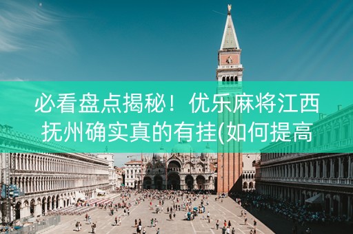 必看盘点揭秘！优乐麻将江西抚州确实真的有挂(如何提高胡牌率)