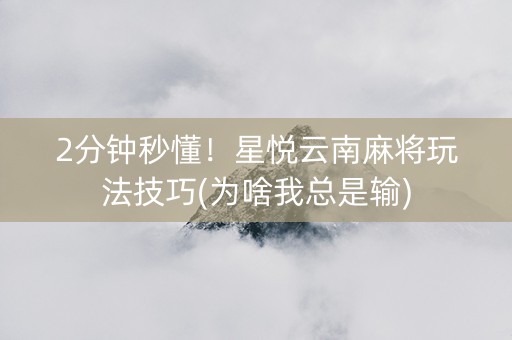 2分钟秒懂！星悦云南麻将玩法技巧(为啥我总是输)