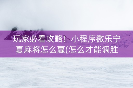 玩家必看攻略！小程序微乐宁夏麻将怎么赢(怎么才能调胜率)