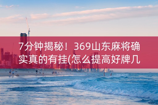 7分钟揭秘！369山东麻将确实真的有挂(怎么提高好牌几率)