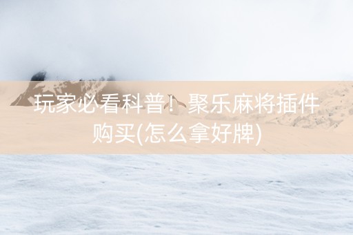 玩家必看科普！聚乐麻将插件购买(怎么拿好牌)