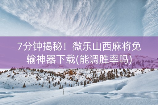 7分钟揭秘！微乐山西麻将免输神器下载(能调胜率吗)