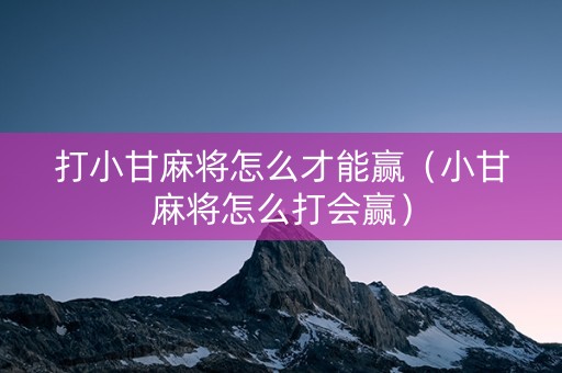 打小甘麻将怎么才能赢（小甘麻将怎么打会赢）