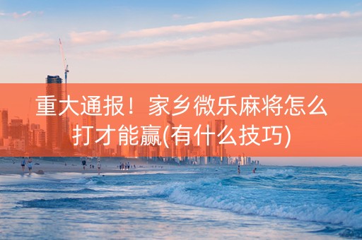 重大通报！家乡微乐麻将怎么打才能赢(有什么技巧)