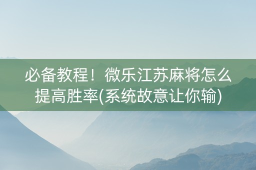 必备教程！微乐江苏麻将怎么提高胜率(系统故意让你输)
