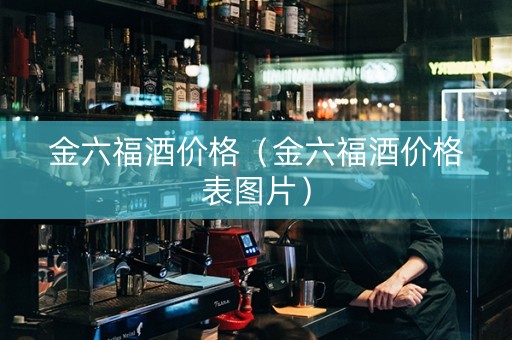 金六福酒价格（金六福酒价格表图片）