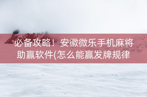 必备攻略！安徽微乐手机麻将助赢软件(怎么能赢发牌规律)