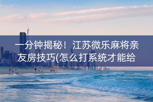 一分钟揭秘！江苏微乐麻将亲友房技巧(怎么打系统才能给好牌)