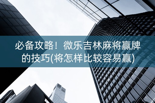 必备攻略！微乐吉林麻将赢牌的技巧(将怎样比较容易赢)