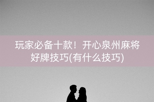 玩家必备十款！开心泉州麻将好牌技巧(有什么技巧)