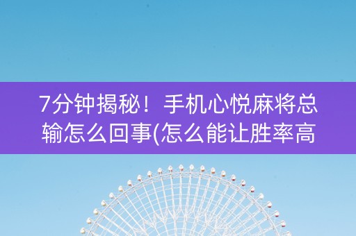 7分钟揭秘！手机心悦麻将总输怎么回事(怎么能让胜率高)