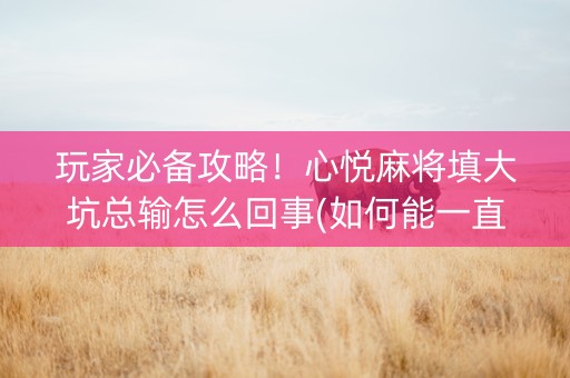 玩家必备攻略！心悦麻将填大坑总输怎么回事(如何能一直赢)