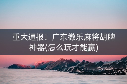 重大通报！广东微乐麻将胡牌神器(怎么玩才能赢)