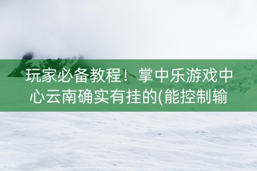 玩家必备教程！掌中乐游戏中心云南确实有挂的(能控制输赢吗)