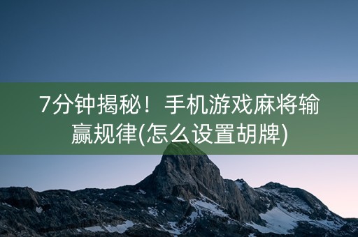7分钟揭秘！手机游戏麻将输赢规律(怎么设置胡牌)