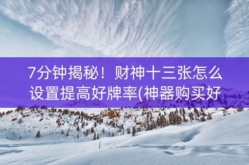 7分钟揭秘！财神十三张怎么设置提高好牌率(神器购买好牌规律)