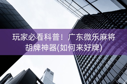 玩家必看科普！广东微乐麻将胡牌神器(如何来好牌)