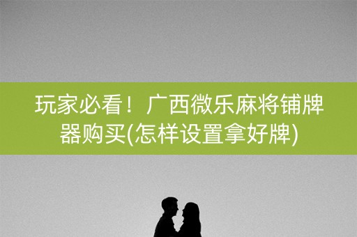 玩家必看！广西微乐麻将铺牌器购买(怎样设置拿好牌)