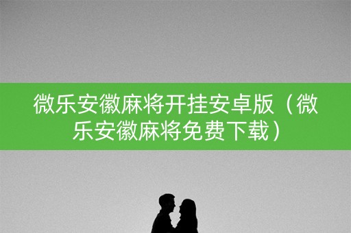 微乐安徽麻将开挂安卓版（微乐安徽麻将免费下载）