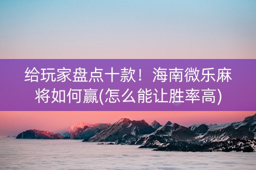 给玩家盘点十款！海南微乐麻将如何赢(怎么能让胜率高)