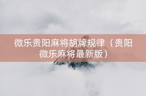 微乐贵阳麻将胡牌规律（贵阳微乐麻将最新版）