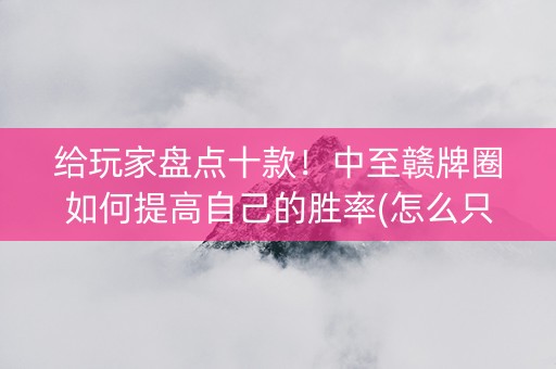 给玩家盘点十款！中至赣牌圈如何提高自己的胜率(怎么只赢不输)