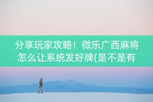 分享玩家攻略！微乐广西麻将怎么让系统发好牌(是不是有猫腻)