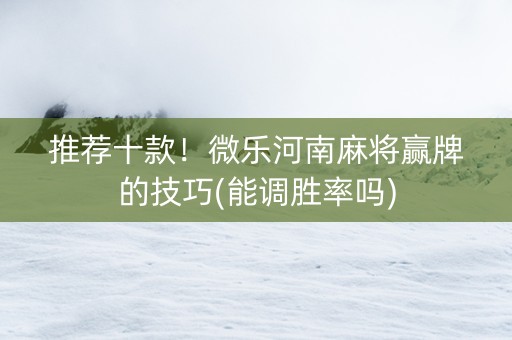 推荐十款！微乐河南麻将赢牌的技巧(能调胜率吗)