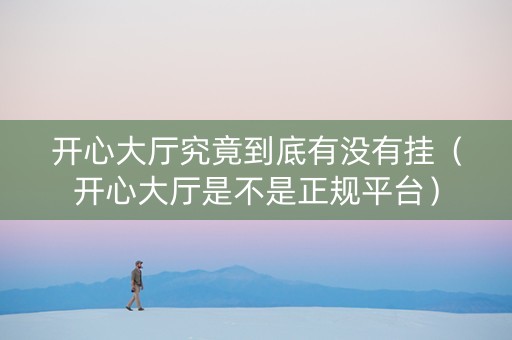 开心大厅究竟到底有没有挂（开心大厅是不是正规平台）