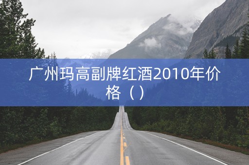 广州玛高副牌红酒2010年价格（）