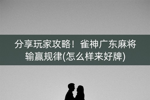 分享玩家攻略！雀神广东麻将输赢规律(怎么样来好牌)