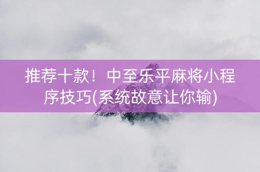 推荐十款！中至乐平麻将小程序技巧(系统故意让你输)