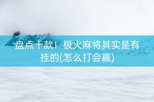 盘点十款！极火麻将其实是有挂的(怎么打会赢)