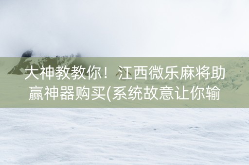 大神教教你！江西微乐麻将助赢神器购买(系统故意让你输)