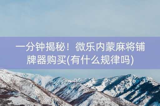 一分钟揭秘！微乐内蒙麻将铺牌器购买(有什么规律吗)