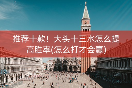 推荐十款！大头十三水怎么提高胜率(怎么打才会赢)