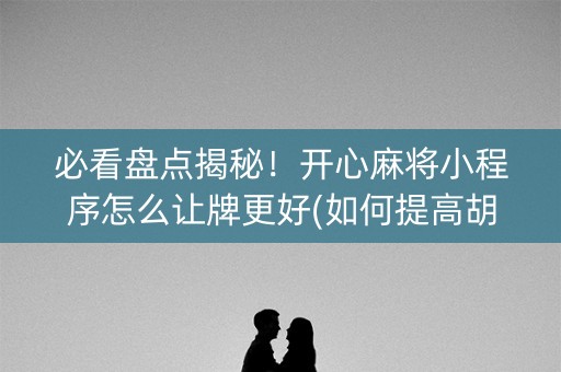 必看盘点揭秘！开心麻将小程序怎么让牌更好(如何提高胡牌率)