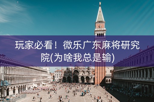 玩家必看！微乐广东麻将研究院(为啥我总是输)