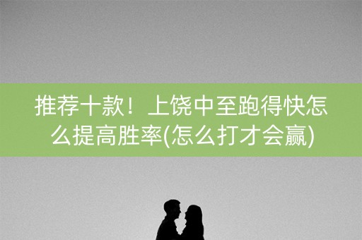 推荐十款！上饶中至跑得快怎么提高胜率(怎么打才会赢)