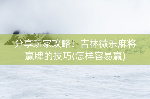 分享玩家攻略！吉林微乐麻将赢牌的技巧(怎样容易赢)