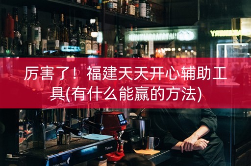 厉害了！福建天天开心辅助工具(有什么能赢的方法)
