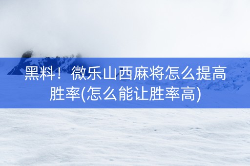 黑料！微乐山西麻将怎么提高胜率(怎么能让胜率高)