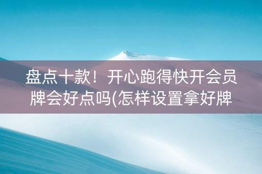 盘点十款！开心跑得快开会员牌会好点吗(怎样设置拿好牌)