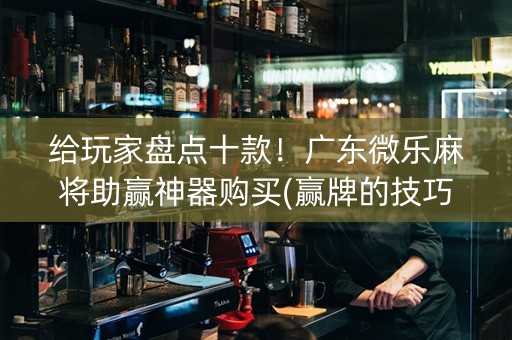 给玩家盘点十款！广东微乐麻将助赢神器购买(赢牌的技巧)