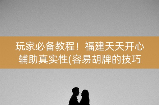 玩家必备教程！福建天天开心辅助真实性(容易胡牌的技巧)