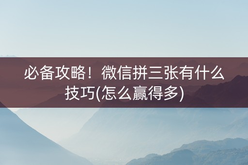 必备攻略！微信拼三张有什么技巧(怎么赢得多)