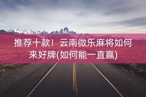 推荐十款！云南微乐麻将如何来好牌(如何能一直赢)