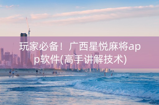 玩家必备！广西星悦麻将app软件(高手讲解技术)
