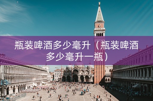 瓶装啤酒多少毫升（瓶装啤酒多少毫升一瓶）